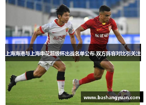 上海海港与上海申花超级杯出战名单公布 双方阵容对比引关注