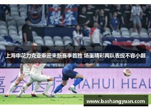 上海申花力克亚泰迎来新赛季首胜 场面精彩两队表现不容小觑