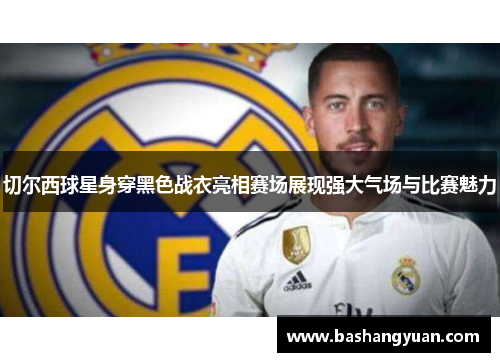 切尔西球星身穿黑色战衣亮相赛场展现强大气场与比赛魅力