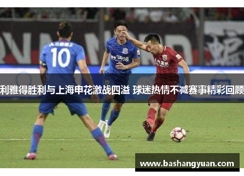 利雅得胜利与上海申花激战四溢 球迷热情不减赛事精彩回顾
