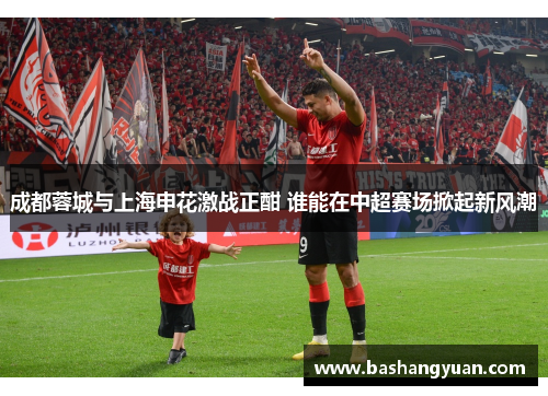 成都蓉城与上海申花激战正酣 谁能在中超赛场掀起新风潮