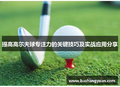 提高高尔夫球专注力的关键技巧及实战应用分享