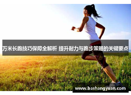 万米长跑技巧保障全解析 提升耐力与跑步策略的关键要点