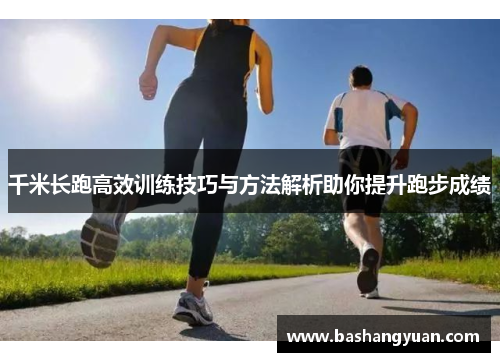 千米长跑高效训练技巧与方法解析助你提升跑步成绩
