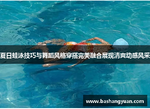 夏日蛙泳技巧与舞蹈风格穿搭完美融合展现清爽动感风采