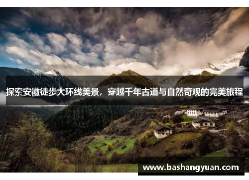 探索安徽徒步大环线美景，穿越千年古道与自然奇观的完美旅程