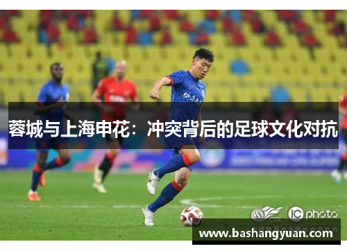 蓉城与上海申花：冲突背后的足球文化对抗