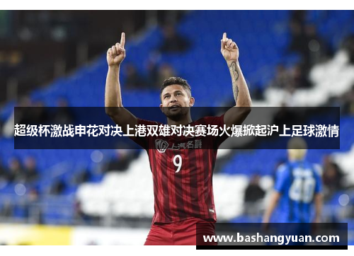 超级杯激战申花对决上港双雄对决赛场火爆掀起沪上足球激情