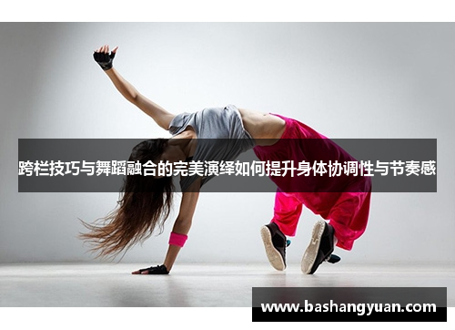 跨栏技巧与舞蹈融合的完美演绎如何提升身体协调性与节奏感