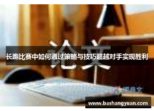 长跑比赛中如何通过策略与技巧超越对手实现胜利