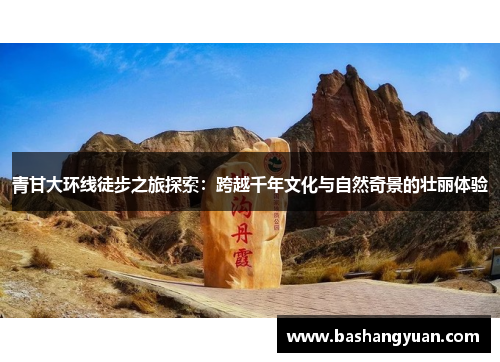 青甘大环线徒步之旅探索：跨越千年文化与自然奇景的壮丽体验